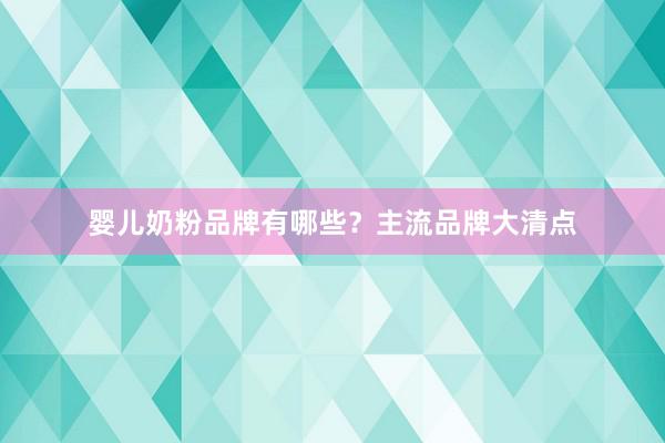 婴儿奶粉品牌有哪些？主流品牌大清点