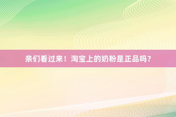 亲们看过来！淘宝上的奶粉是正品吗？
