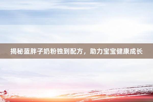揭秘蓝胖子奶粉独到配方，助力宝宝健康成长