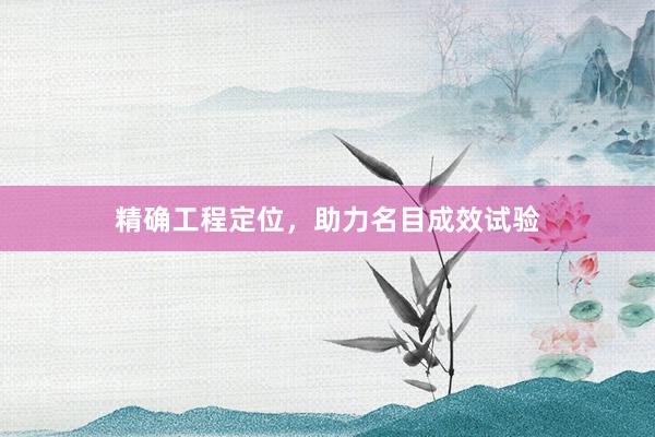 精确工程定位，助力名目成效试验