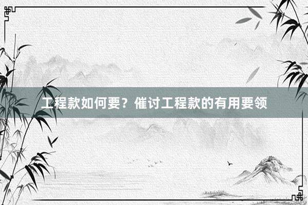 工程款如何要？催讨工程款的有用要领