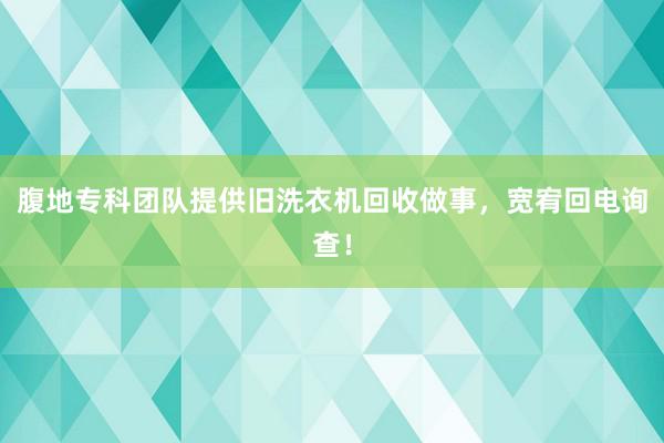 腹地专科团队提供旧洗衣机回收做事，宽宥回电询查！