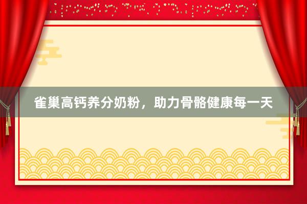 雀巢高钙养分奶粉，助力骨骼健康每一天