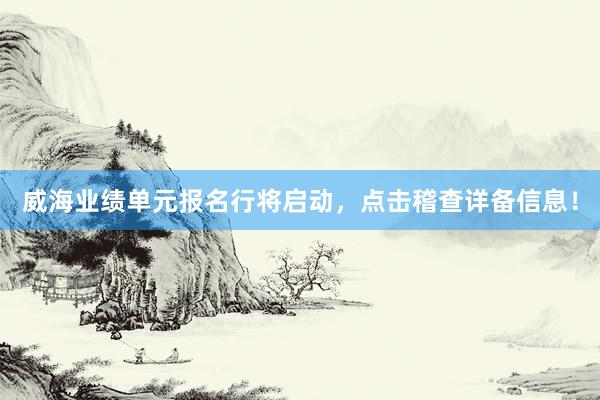 威海业绩单元报名行将启动，点击稽查详备信息！