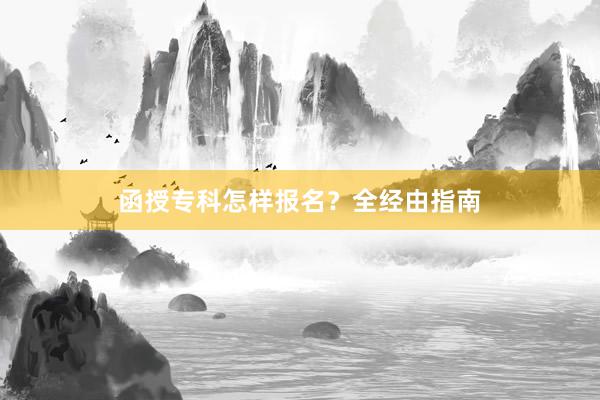 函授专科怎样报名？全经由指南