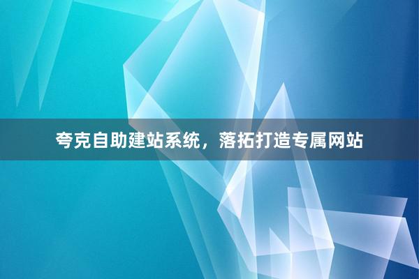 夸克自助建站系统，落拓打造专属网站