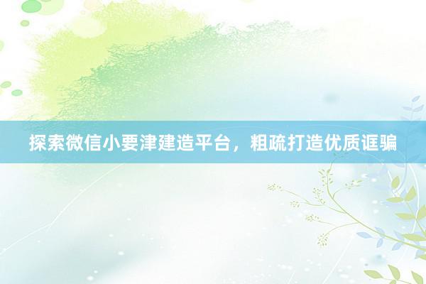 探索微信小要津建造平台，粗疏打造优质诓骗