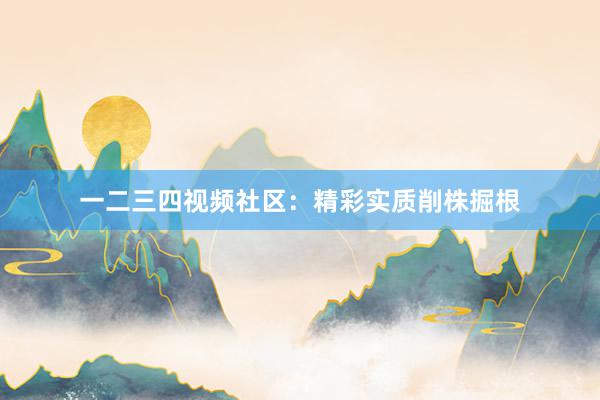 一二三四视频社区：精彩实质削株掘根