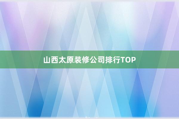 山西太原装修公司排行TOP
