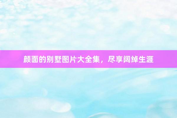 颜面的别墅图片大全集，尽享阔绰生涯