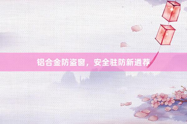 铝合金防盗窗，安全驻防新遴荐