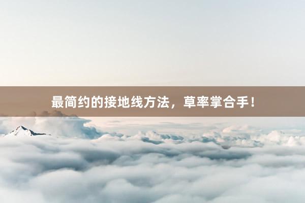 最简约的接地线方法，草率掌合手！