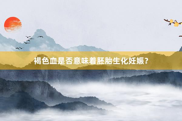 褐色血是否意味着胚胎生化妊娠？