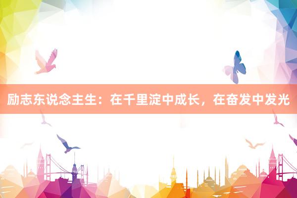 励志东说念主生：在千里淀中成长，在奋发中发光
