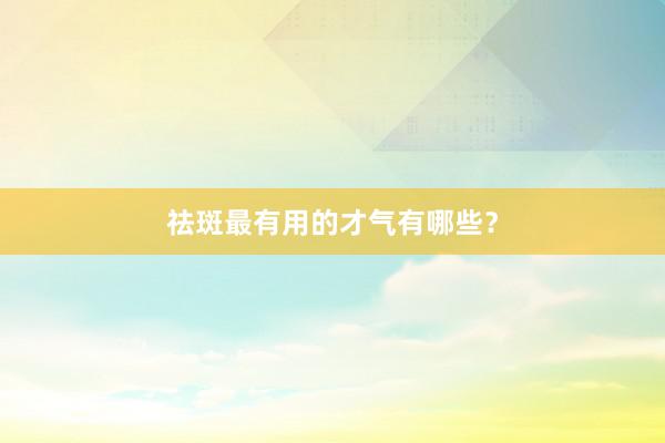 祛斑最有用的才气有哪些？