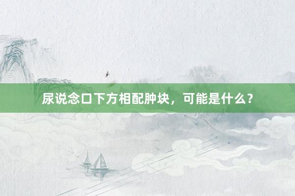 尿说念口下方相配肿块，可能是什么？