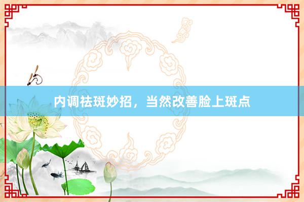 内调祛斑妙招，当然改善脸上斑点