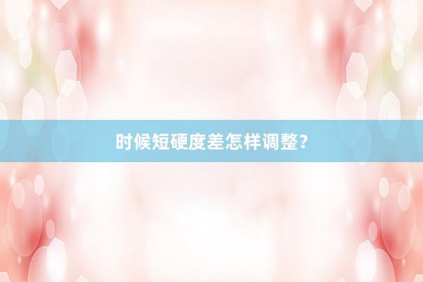 时候短硬度差怎样调整？