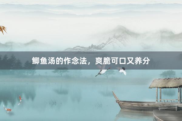 鲫鱼汤的作念法，爽脆可口又养分